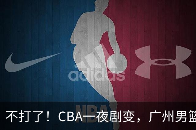 不打了！CBA一夜剧变，广州男篮五人离队，青岛男篮三外援确定