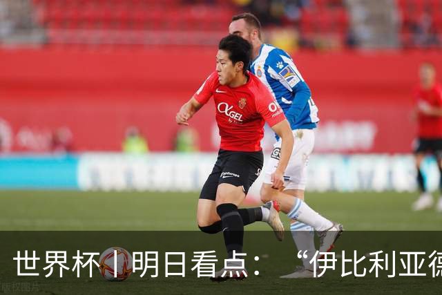世界杯丨明日看点：“伊比利亚德比”与东道主硬仗