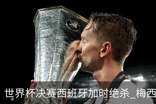 世界杯决赛西班牙加时绝杀 梅西赛后泪洒赛场谢幕