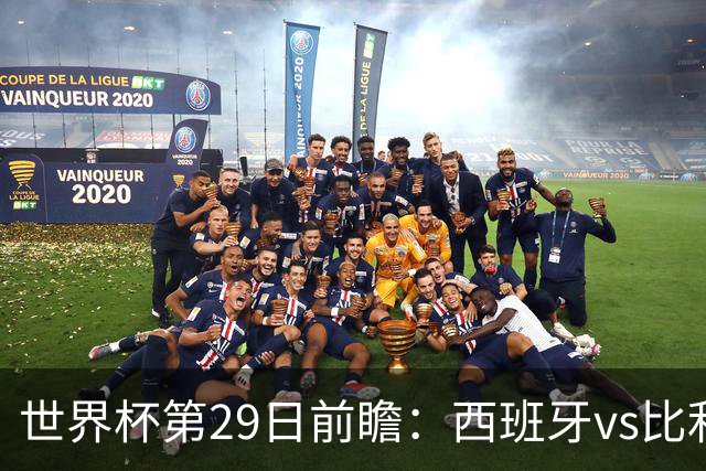 世界杯第29日前瞻：西班牙vs比利时 矛盾之巅的终极对话