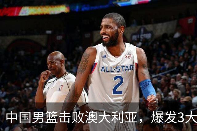 中国男篮击败澳大利亚，爆发3大震撼时刻，王俊杰4项数据领先全队