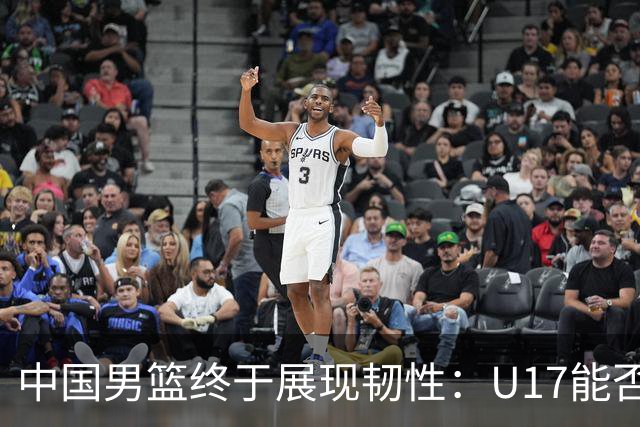 中国男篮终于展现韧性：U17能否挑战欧洲强队，冲击世界杯前9名？