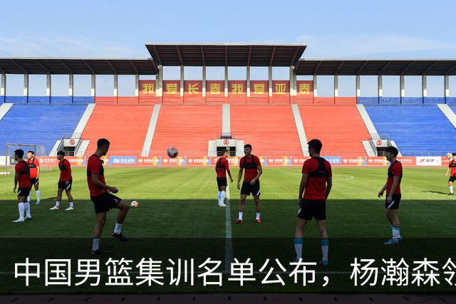 中国男篮集训名单公布，杨瀚森领衔 赵睿、周琦、张镇麟三悍将缺席