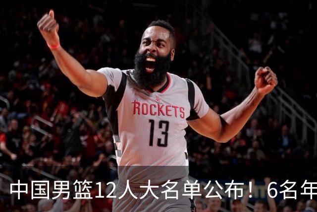 中国男篮12人大名单公布！6名年轻球员有望迎来 成年国家队首秀！