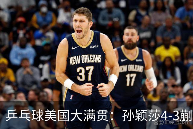 乒乓球美国大满贯：孙颖莎4-3蒯曼 四大满贯女单均已折桂