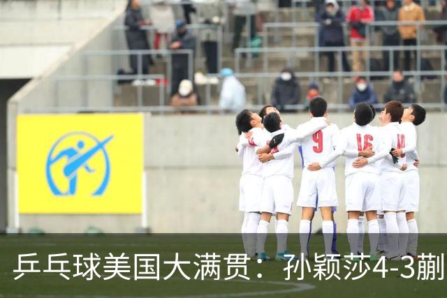 乒乓球美国大满贯：孙颖莎4-3蒯曼 四大满贯女单均已折桂