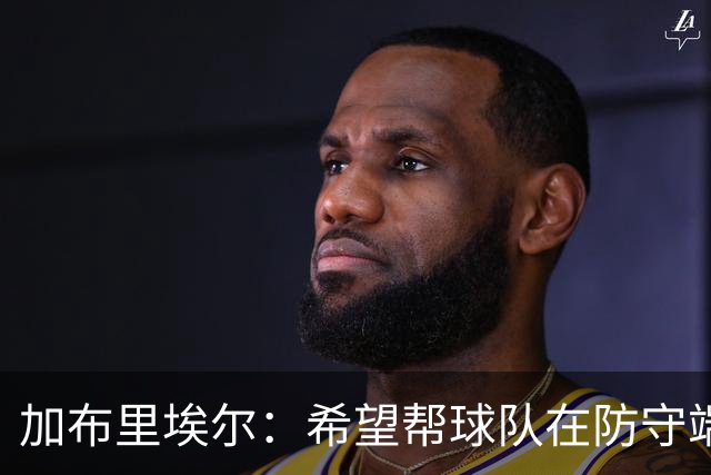 加布里埃尔：希望帮球队在防守端提升档次 准备好防守费利佩了