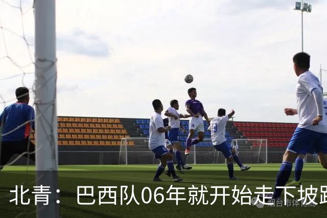 北青：巴西队06年就开始走下坡路，强如安帅也不能让他们走得更远