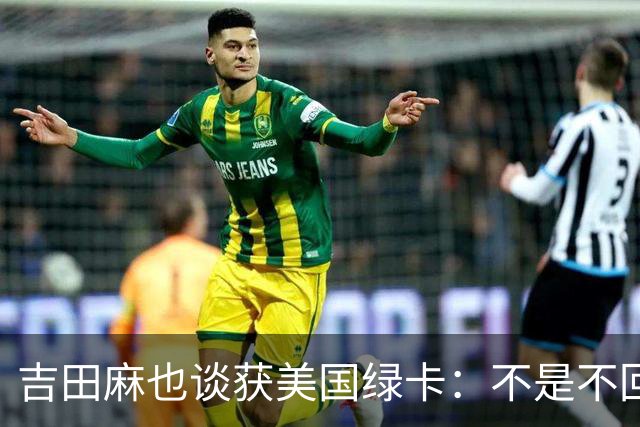 吉田麻也谈获美国绿卡：不是不回日本了，而是为家人拓宽选择