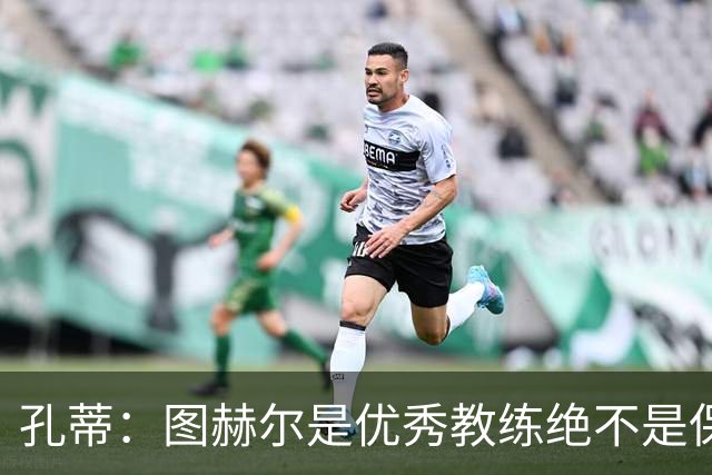 孔蒂：图赫尔是优秀教练绝不是保守派，可能换人让球员以为要防守