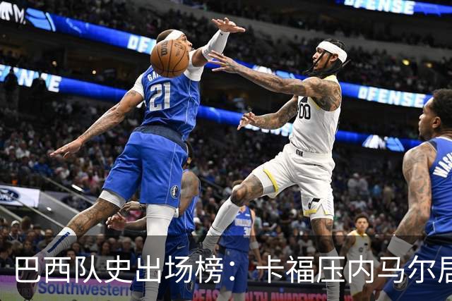 巴西队史出场榜：卡福压内马尔居首 卡洛斯、阿尔维斯分列三四