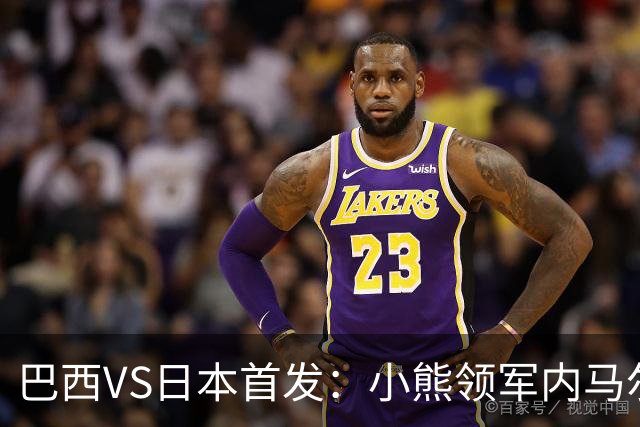 巴西VS日本首发：小熊领军内马尔替补 库尼亚配拉扬