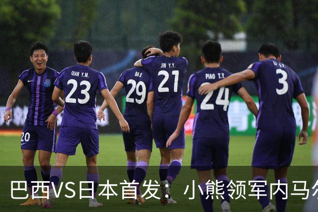 巴西VS日本首发：小熊领军内马尔替补 库尼亚配拉扬