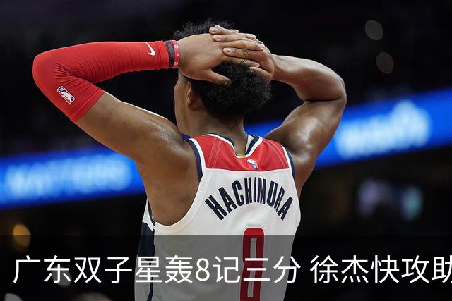 广东双子星轰8记三分 徐杰快攻助飞大哥劈扣