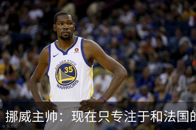 挪威主帅：现在只专注于和法国的比赛，没去想淘汰赛碰谁