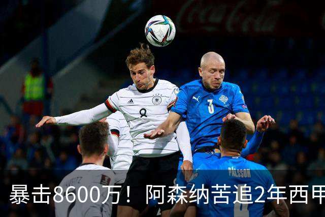 暴击8600万！阿森纳苦追2年西甲飞翼松口，英超三强疯抢悬念拉满