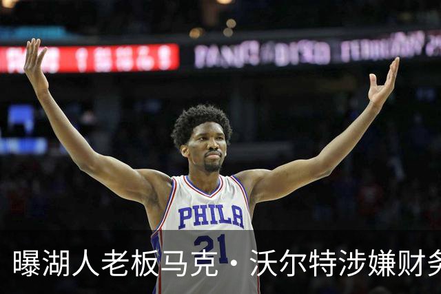 曝湖人老板马克·沃尔特涉嫌财务违规，正接受调查