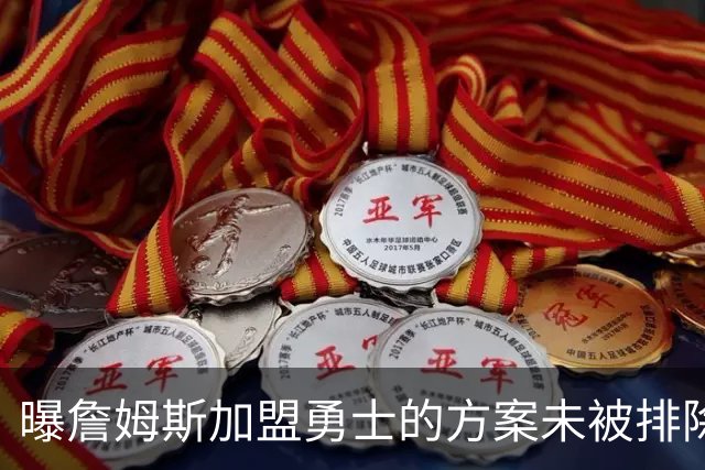 曝詹姆斯加盟勇士的方案未被排除 仍在评估可行性