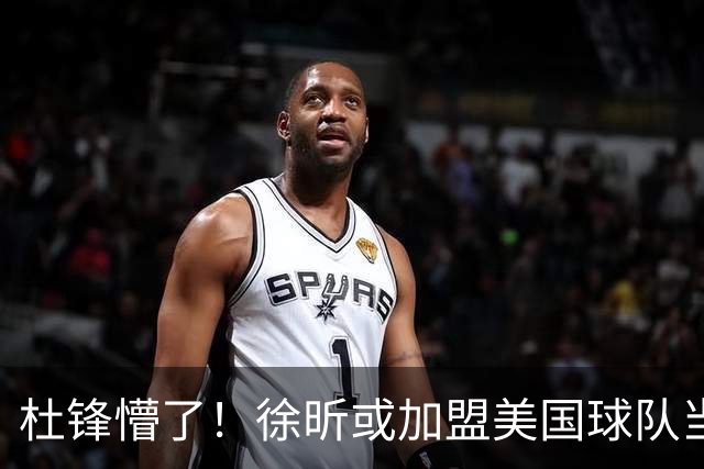 杜锋懵了！徐昕或加盟美国球队当首发中锋，还有机会进入NBA？