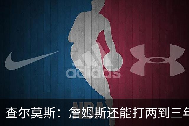 查尔莫斯：詹姆斯还能打两到三年 我有种感觉他可能会加盟勇士！
