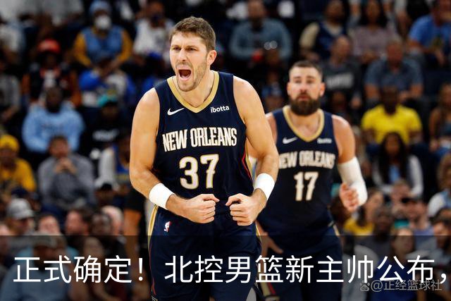 正式确定！北控男篮新主帅公布，北京首钢旧臣上任
