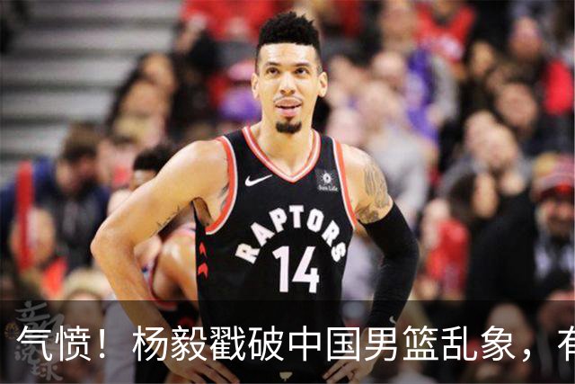 气愤！杨毅戳破中国男篮乱象，有球员装病拒绝国家队，是谁很明朗