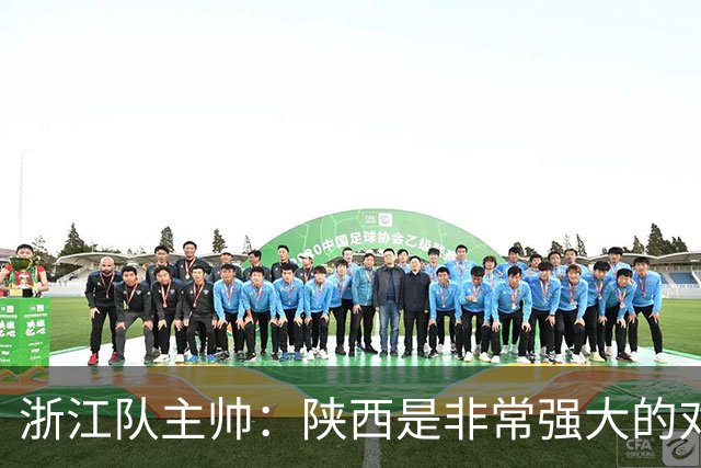 浙江队主帅：陕西是非常强大的对手，足协杯他们有主场优势