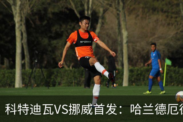 科特迪瓦VS挪威首发：哈兰德厄德高领军 佩佩凯西应战