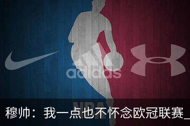 穆帅：我一点也不怀念欧冠联赛 亚伯拉罕还能更强