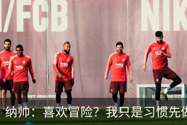 纳帅：喜欢冒险？我只是习惯先做决定 普利西奇的表现很稳定