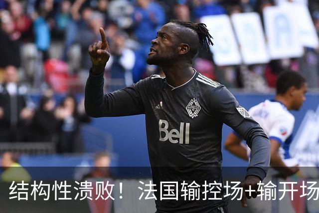 结构性溃败！法国输控场+输开场+输锋线=怎么都是输