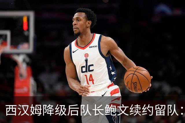 西汉姆降级后队长鲍文续约留队：我要带队杀回英超