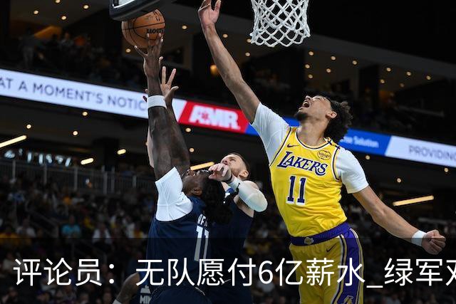 评论员：无队愿付6亿薪水 绿军双探花分道扬镳只是时间问题