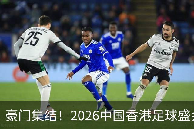 豪门集结！2026中国香港足球盛会8月回归 小吧送上12张比赛球票！