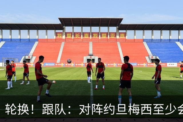 轮换！跟队：对阵约旦梅西至少会踢一段时间，巴尔科等人将出战