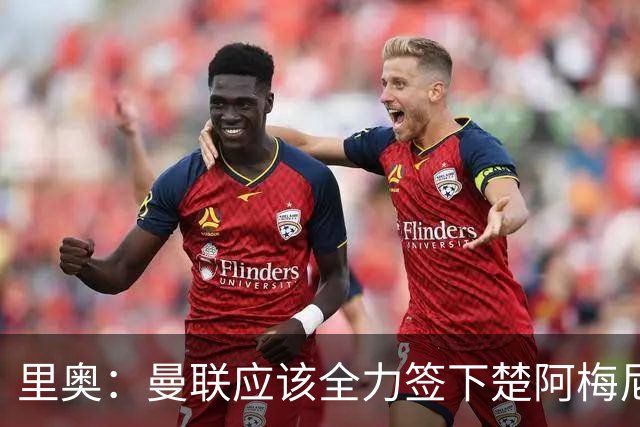里奥：曼联应该全力签下楚阿梅尼