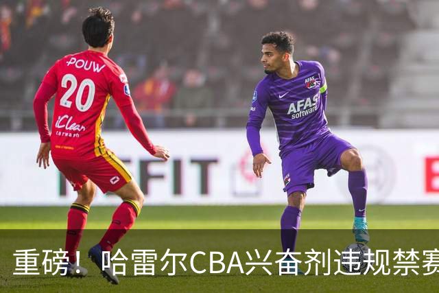 重磅！哈雷尔CBA兴奋剂违规禁赛3月 又因NBL检测尿量不足禁赛两年