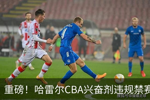 重磅！哈雷尔CBA兴奋剂违规禁赛3月 又因NBL检测尿量不足禁赛两年