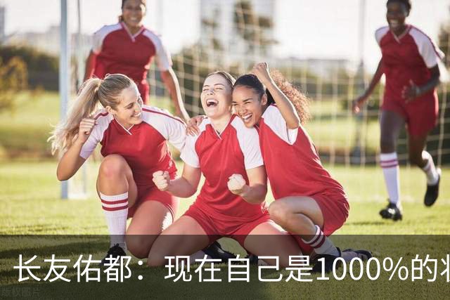 长友佑都：现在自己是1000%的状态 如果进入决赛希望和法国交手