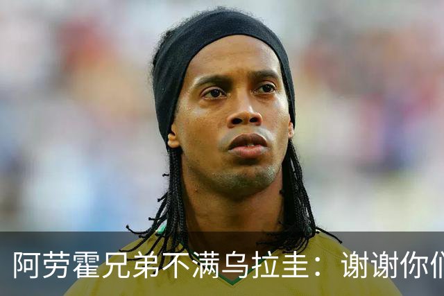 阿劳霍兄弟不满乌拉圭：谢谢你们离世界杯只有几天时把球员弄伤