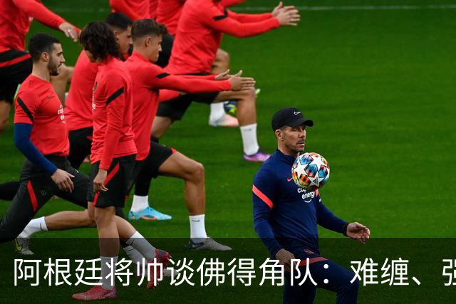 阿根廷将帅谈佛得角队：难缠、强大……