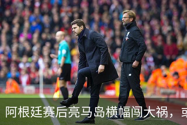 阿根廷赛后亮马岛横幅闯大祸，或遭国际足联处罚