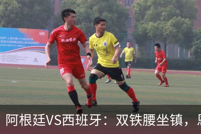 阿根廷VS西班牙：双铁腰坐镇，恩佐+德保罗领衔，梅西携小蜘蛛冲锋