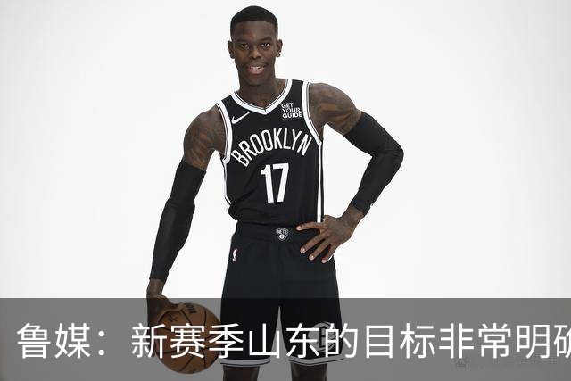 鲁媒：新赛季山东的目标非常明确 保八进四 其中进四被重点提及