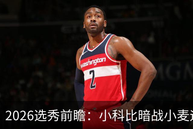 2026选秀前瞻：小科比暗战小麦迪 状元三选一？