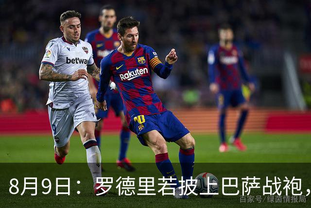 8月9日：罗德里若披上巴萨战袍，西甲悬念是否就此终结？卡福一句话戳破皇马球迷最怕的噩梦皇