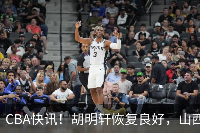 CBA快讯！胡明轩恢复良好，山西签约新外援，四川顶薪续约景菡一