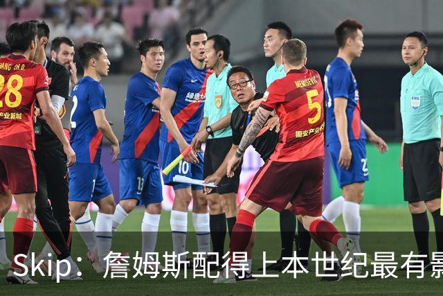 Skip：詹姆斯配得上本世纪最有影响力运动员 他在社会议题上发声