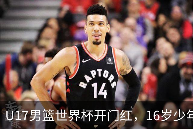 U17男篮世界杯开门红，16岁少年比肩王俊杰？下场将迎欧洲劲旅大考