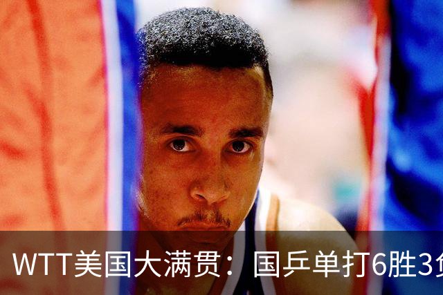 WTT美国大满贯：国乒单打6胜3负！王曼昱3-0开门红，晋级迎战日本削球手